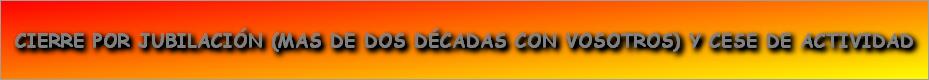 CIERRE POR JUBILACIÓN (MAS DE DOS DÉCADAS CON VOSOTROS) Y CESE DE ACTIVIDAD